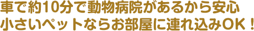 車で約10分で動物病院があるから安心。小さいペットならお部屋に連れ込みOK